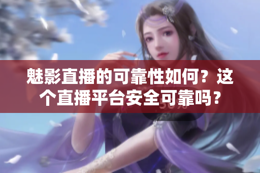 魅影直播的可靠性如何？這個(gè)直播平臺(tái)安全可靠嗎？