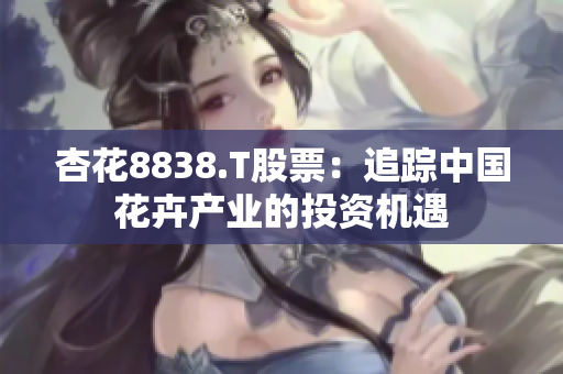 杏花8838.T股票：追蹤中國花卉產(chǎn)業(yè)的投資機(jī)遇