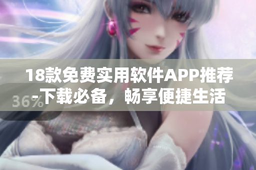 18款免費(fèi)實(shí)用軟件APP推薦-下載必備，暢享便捷生活。
