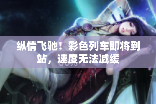 縱情飛馳！彩色列車即將到站，速度無法減緩