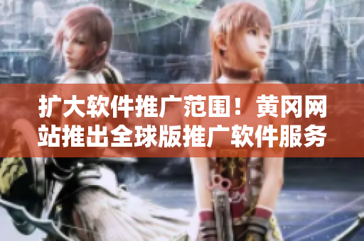 擴(kuò)大軟件推廣范圍！黃岡網(wǎng)站推出全球版推廣軟件服務(wù)