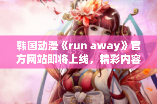 韓國動(dòng)漫《run away》官方網(wǎng)站即將上線，精彩內(nèi)容不容錯(cuò)過!