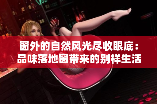 窗外的自然風(fēng)光盡收眼底：品味落地窗帶來的別樣生活體驗(yàn)