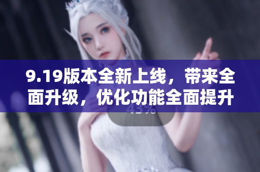 9.19版本全新上線，帶來全面升級，優(yōu)化功能全面提升