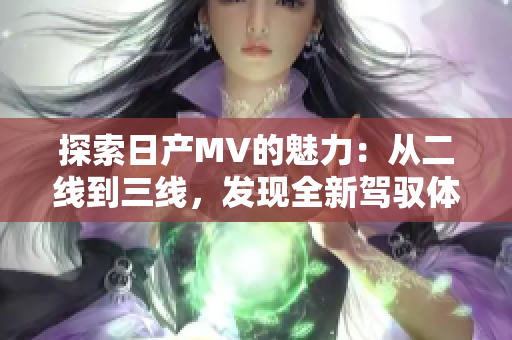 探索日產(chǎn)MV的魅力：從二線到三線，發(fā)現(xiàn)全新駕馭體驗的秘密
