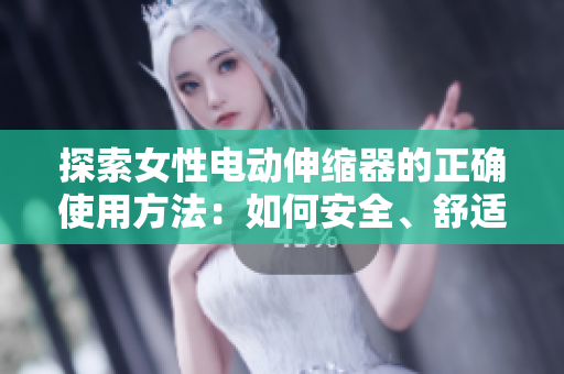 探索女性電動伸縮器的正確使用方法：如何安全、舒適地享受自我護理