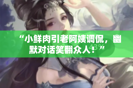 “小鮮肉引老阿姨調(diào)侃，幽默對話笑翻眾人！”