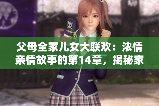 父母全家兒女大聯(lián)歡：濃情親情故事的第14章，揭秘家庭的歡樂與挑戰(zhàn)