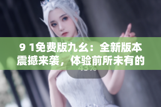 9 1免費(fèi)版九幺：全新版本震撼來(lái)襲，體驗(yàn)前所未有的精彩功能