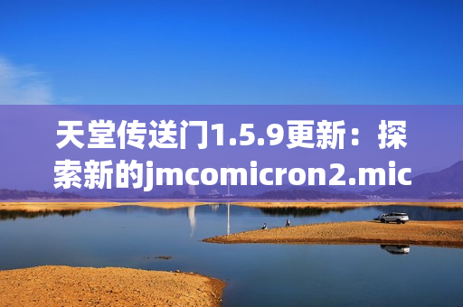 天堂傳送門1.5.9更新：探索新的jmcomicron2.mic旅程