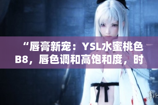 “唇膏新寵：YSL水蜜桃色B8，唇色調(diào)和高飽和度，時(shí)尚迷人！”