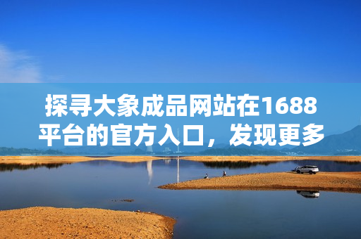 探尋大象成品網(wǎng)站在1688平臺的官方入口，發(fā)現(xiàn)更多精彩選擇！