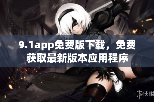 9.1app免費(fèi)版下載，免費(fèi)獲取最新版本應(yīng)用程序