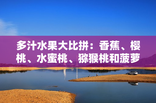 多汁水果大比拼：香蕉、櫻桃、水蜜桃、獼猴桃和菠蘿，哪個更健康？