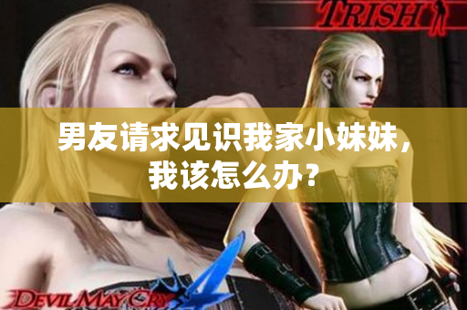 男友請求見識我家小妹妹，我該怎么辦？