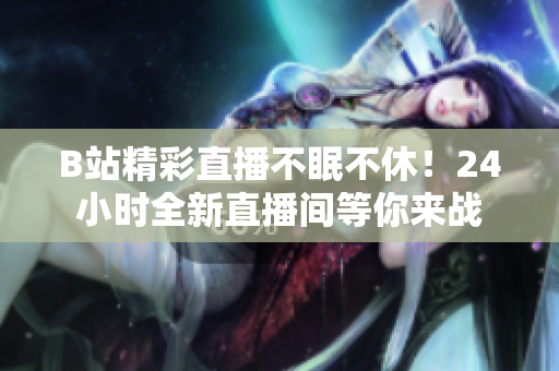 B站精彩直播不眠不休！24小時全新直播間等你來戰(zhàn)