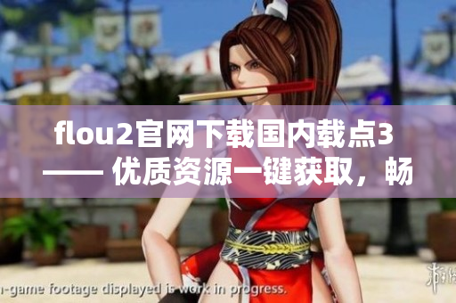 flou2官網(wǎng)下載國內(nèi)載點3 —— 優(yōu)質(zhì)資源一鍵獲取，暢享高速下載體驗