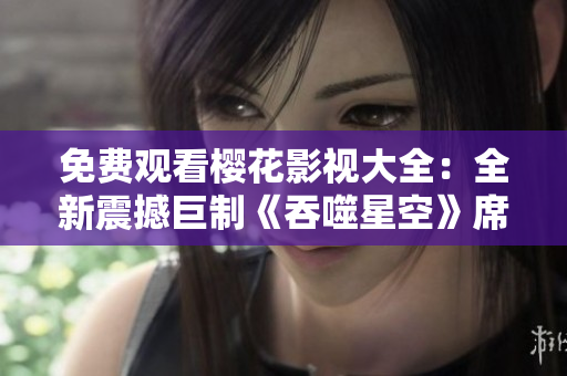免費觀看櫻花影視大全：全新震撼巨制《吞噬星空》席卷而來!