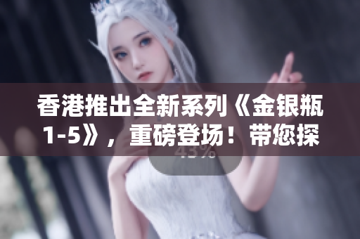 香港推出全新系列《金銀瓶1-5》，重磅登場！帶您探索古典文學(xué)的精髓！