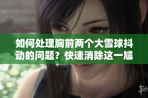 如何處理胸前兩個(gè)大雪球抖動(dòng)的問題？快速消除這一尷尬！