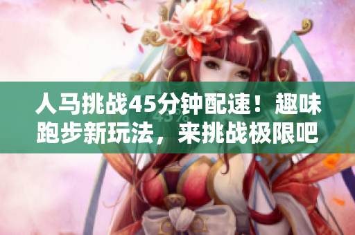 人馬挑戰(zhàn)45分鐘配速！趣味跑步新玩法，來挑戰(zhàn)極限吧！