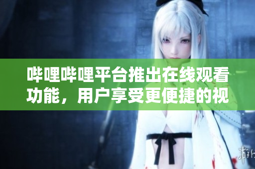 嗶哩嗶哩平臺(tái)推出在線觀看功能，用戶享受更便捷的視頻體驗(yàn)