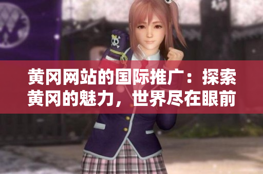 黃岡網(wǎng)站的國(guó)際推廣：探索黃岡的魅力，世界盡在眼前