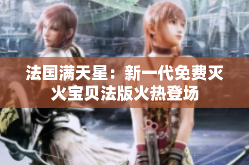 法國(guó)滿(mǎn)天星：新一代免費(fèi)滅火寶貝法版火熱登場(chǎng)