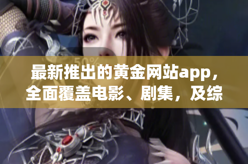 最新推出的黃金網(wǎng)站app，全面覆蓋電影、劇集，及綜藝節(jié)目大全