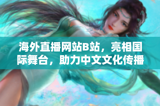 海外直播網(wǎng)站B站，亮相國際舞臺，助力中文文化傳播
