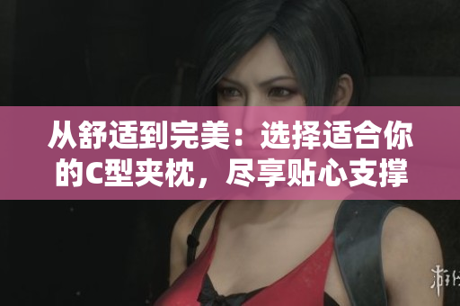 從舒適到完美：選擇適合你的C型夾枕，盡享貼心支撐