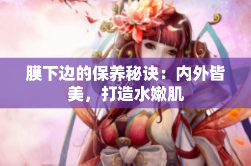 膜下邊的保養(yǎng)秘訣：內(nèi)外皆美，打造水嫩肌