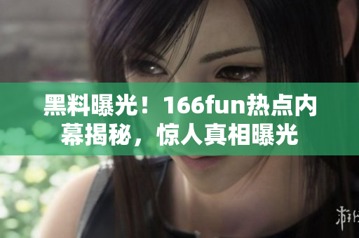 黑料曝光！166fun熱點內(nèi)幕揭秘，驚人真相曝光
