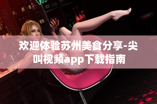 歡迎體驗蘇州美食分享-尖叫視頻app下載指南