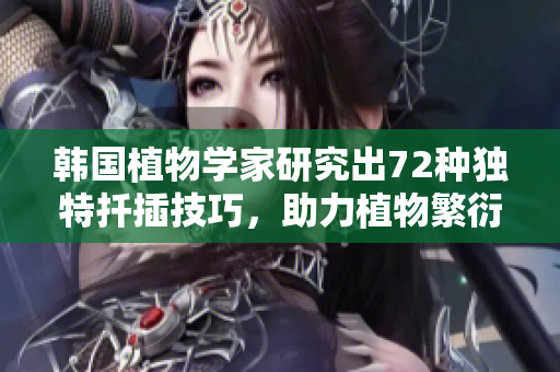 韓國(guó)植物學(xué)家研究出72種獨(dú)特扦插技巧，助力植物繁衍生長(zhǎng)