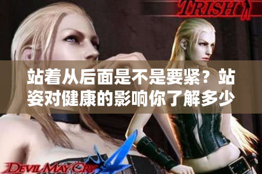 站著從后面是不是要緊？站姿對(duì)健康的影響你了解多少？