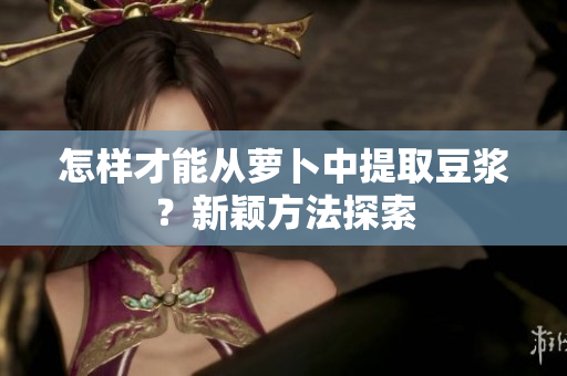 怎樣才能從蘿卜中提取豆?jié){？新穎方法探索