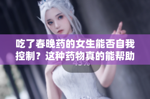 吃了春晚藥的女生能否自我控制？這種藥物真的能幫助她們保持理智嗎？