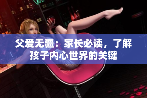 父愛無疆：家長必讀，了解孩子內(nèi)心世界的關(guān)鍵