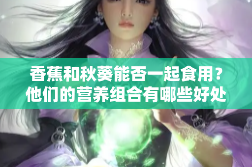 香蕉和秋葵能否一起食用？他們的營養(yǎng)組合有哪些好處？