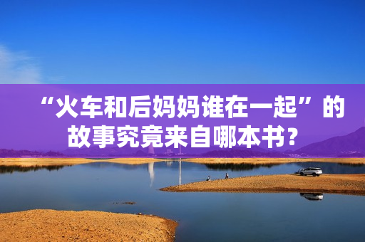 “火車和后媽媽誰在一起”的故事究竟來自哪本書？
