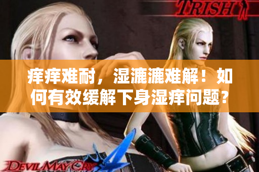 癢癢難耐，濕漉漉難解！如何有效緩解下身濕癢問題？