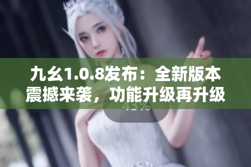 九幺1.0.8發(fā)布：全新版本震撼來襲，功能升級再升級
