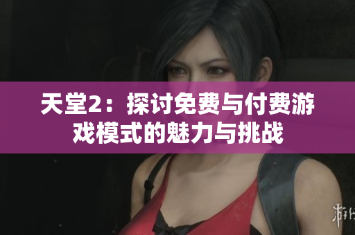 天堂2：探討免費(fèi)與付費(fèi)游戲模式的魅力與挑戰(zhàn)