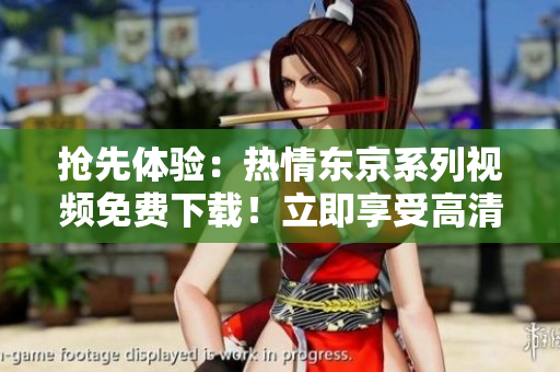 搶先體驗(yàn)：熱情東京系列視頻免費(fèi)下載！立即享受高清內(nèi)容！