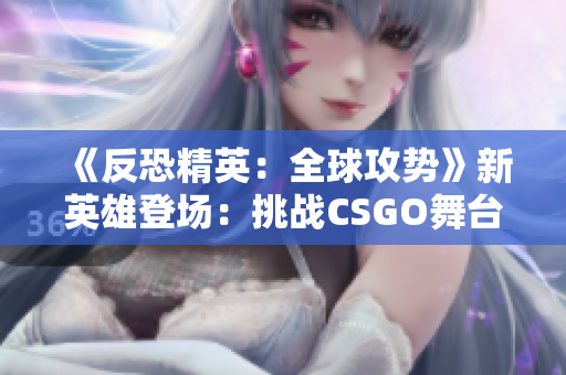 《反恐精英：全球攻勢(shì)》新英雄登場(chǎng)：挑戰(zhàn)CSGO舞臺(tái)的暴躁小阿姨