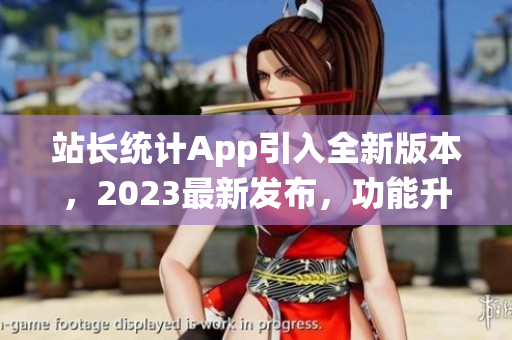 站長(zhǎng)統(tǒng)計(jì)App引入全新版本，2023最新發(fā)布，功能升級(jí)迎來新變革