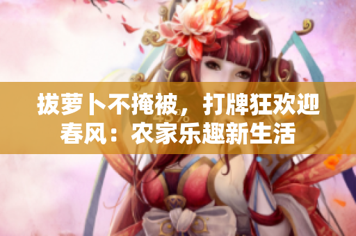 拔蘿卜不掩被，打牌狂歡迎春風(fēng)：農(nóng)家樂趣新生活