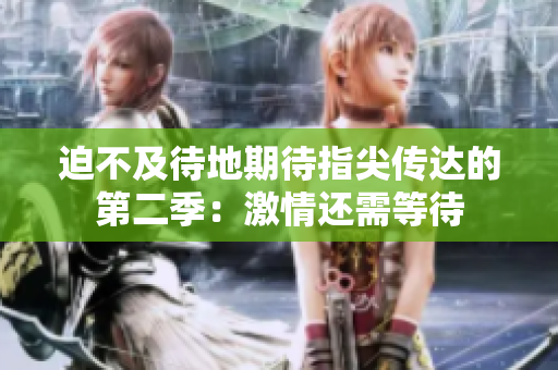 迫不及待地期待指尖傳達(dá)的第二季：激情還需等待