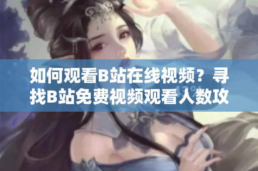 如何觀看B站在線視頻？尋找B站免費(fèi)視頻觀看人數(shù)攻略